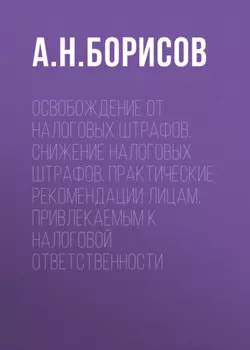 Освобождение от налоговых штрафов. Снижение налоговых штрафов. Практические рекомендации лицам, привлекаемым к налоговой ответственности