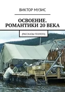 Освоение. Романтики 20 века. Рассказы геолога