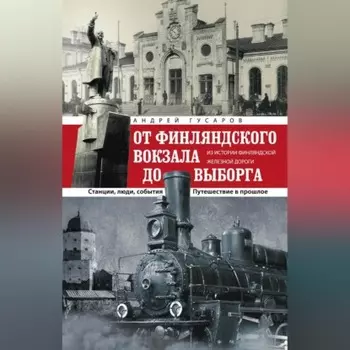От Финляндского вокзала до Выборга. Из истории Финляндской железной дороги. Станции, люди, события. Путешествие в прошлое