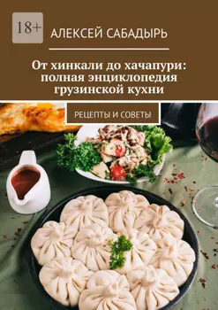 От хинкали до хачапури: полная энциклопедия грузинской кухни. Рецепты и советы