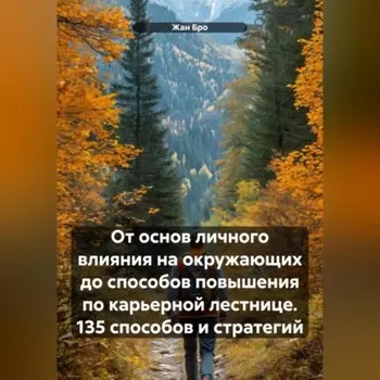 От основ личного влияния на окружающих до способов повышения по карьерной лестнице. 135 способов и стратегий