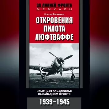 Откровения пилота люфтваффе. Немецкая эскадрилья на Западном фронте. 1939-1945