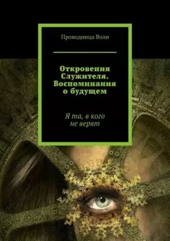 Откровения Служителя. Воспоминания о будущем. Я та, в кого не верят