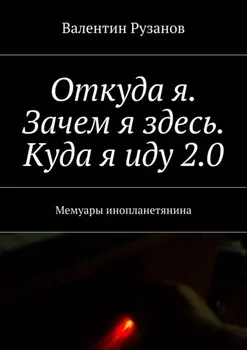Откуда я. Зачем я здесь. Куда я иду 2.0. Мемуары инопланетянина