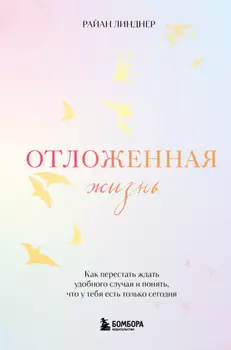 Отложенная жизнь. Как перестать ждать удобного случая и понять, что у тебя есть только сегодня