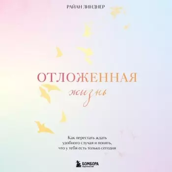 Отложенная жизнь. Как перестать ждать удобного случая и понять, что у тебя есть только сегодня