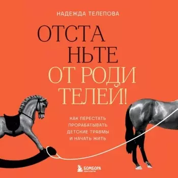 Отстаньте от родителей! Как перестать прорабатывать детские травмы и начать жить