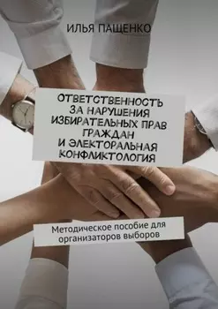 Ответственность за нарушения избирательных прав граждан и электоральная конфликтология. Методическое пособие для организаторов выборов