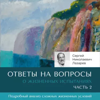 Ответы на вопросы. Часть 2. О жизненных испытаниях.