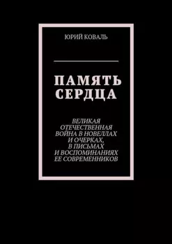 Память сердца. Великая Отечественная Война в новеллах и очерках, в письмах и воспоминаниях её современников