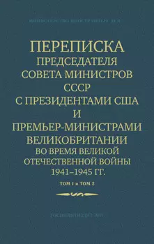 Переписка Председателя Совета Министров СССР с Президентами США и Премьер-Министрами Великобритании во время Великой Отечественной войны 1941–1945 гг. Том 1 и Том 2
