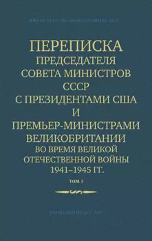 Переписка Председателя Совета Министров СССР с Президентами США и Премьер-Министрами Великобритании во время Великой Отечественной войны 1941–1945 гг. Том 1