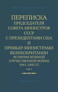 Переписка Председателя Совета Министров СССР с Президентами США и Премьер-Министрами Великобритании во время Великой Отечественной войны 1941–1945 гг. Том 2