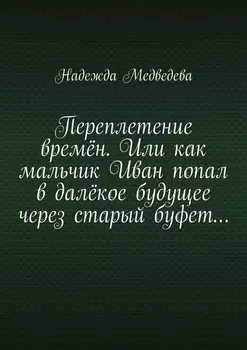 Переплетение времён. Или как мальчик Иван попал в далёкое будущее через старый буфет…