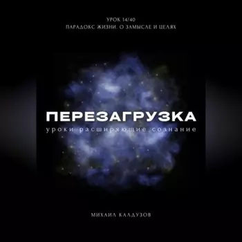 Перезагрузка. Урок 14/40. Парадокс жизни. О замысле и целях