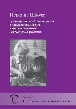 Перкинс Школа: руководство по обучению детей с нарушениями зрения и множественными нарушениями развития. Часть 3. Подготовка к самостоятельной жизни
