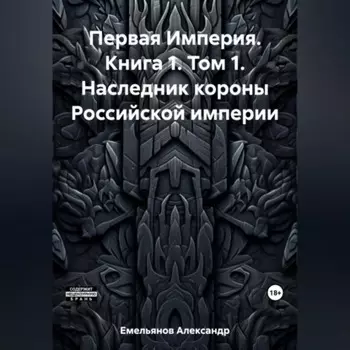 Первая Империя. Книга 1. Том 1. Наследник короны Российской империи
