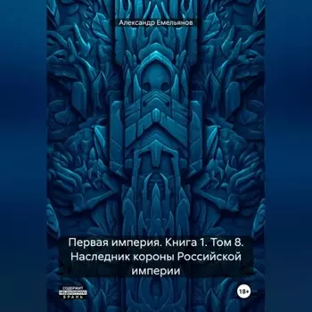 Первая империя. Книга 1. Том 8. Наследник короны Российской империи