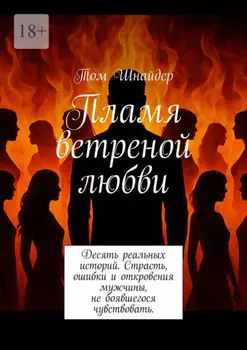 Пламя ветреной любви. Десять реальных историй. Страсть, ошибки и откровения мужчины, не боявшегося чувствовать