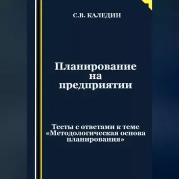 Планирование на предприятии. Тесты с ответами к теме «Методологическая основа планирования»