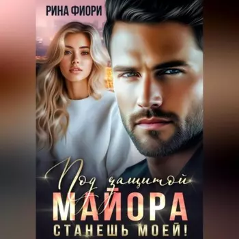 Под защитой майора. Станешь моей!