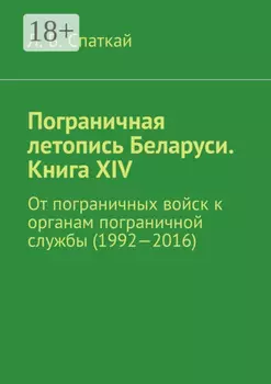 Пограничная летопись Беларуси. Книга XIV. От пограничных войск к органам пограничной службы (1992—2016)