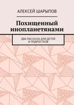 Похищенный инопланетянами. Два рассказа для детей и подростков