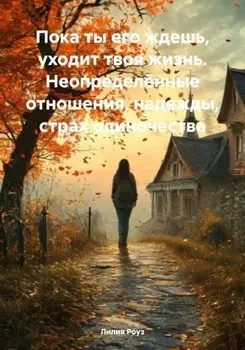 Пока ты его ждешь, уходит твоя жизнь. Неопределённые отношения, надежды, страх одиночества