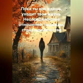 Пока ты его ждешь, уходит твоя жизнь Неопределённые отношения, надежды, страх одиночества