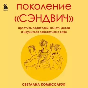 Поколение «сэндвич». Простить родителей, понять детей и научиться заботиться о себе