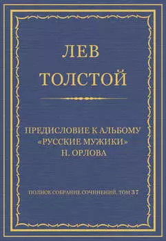 Полное собрание сочинений. Том 37. Произведения 1906–1910 гг. Предисловие к альбому «Русские мужики» Н. Орлова