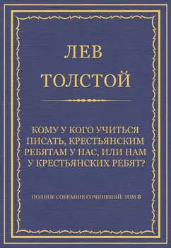 Полное собрание сочинений. Том 8. Педагогические статьи 1860–1863 гг. Кому у кого учиться писать, крестьянским ребятам у нас, или нам у крестьянских ребят?