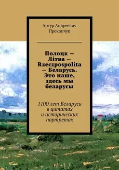 Полоцк – Лiтва – Rzeczpospolita – Беларусь. Это наше, здесь мы беларусы. 1100 лет Беларуси в цитатах и исторических портретах