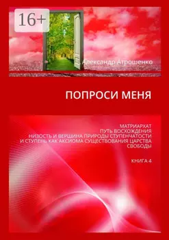 Попроси меня. Матриархат, путь восхождения, низость и вершина природы ступенчатости и ступень как аксиома существования царства свободы. Книга 4