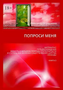 Попроси меня. Матриархат. Путь восхождения. Низость и вершина природы ступенчатости и ступень как аксиома существования царства свободы. Книга 5