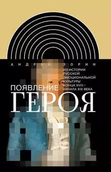 Появление героя. Из истории русской эмоциональной культуры конца XVIII– начала XIX века