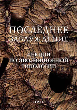 Последнее заблуждение. Лекции по эволюционной типологии. Том II