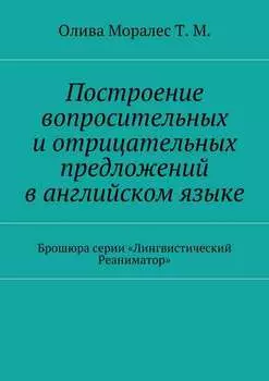 Построение вопросительных и отрицательных предложений в английском языке Брошюра серии «Лингвистический Реаниматор»
