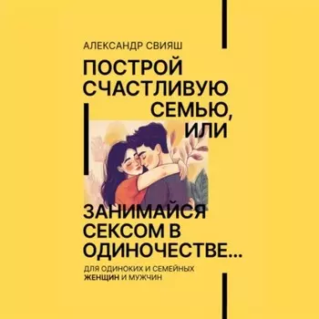 Построй счастливую семью, или занимайся сексом в одиночестве Для одиноких и семейных ЖЕНЩИН и мужчин