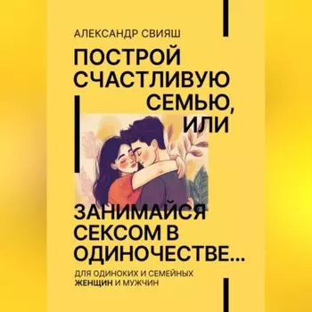 Построй счастливую семью, или занимайся сексом в одиночестве Для одиноких и семейных ЖЕНЩИН и мужчин