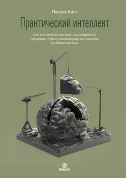 Практический интеллект. Как критически мыслить, моделировать ситуации, глубоко анализировать и никогда не обманываться