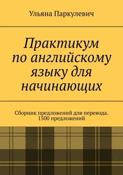 Практикум по английскому языку для начинающих. Сборник предложений для перевода. 1500 предложений