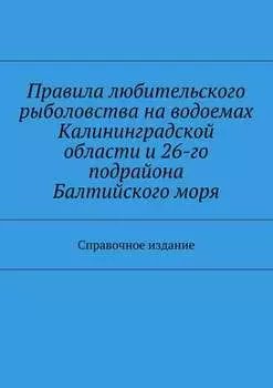 Правила любительского рыболовства на водоемах Калининградской области и 26-го подрайона Балтийского моря. Справочное издание