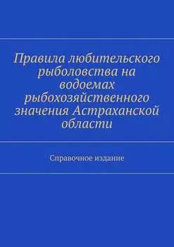 Правила любительского рыболовства на водоемах рыбохозяйственного значения Астраханской области. Справочное издание