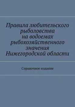 Правила любительского рыболовства на водоемах рыбохозяйственного значения Нижегородской области. Справочное издание