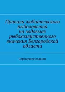 Правила любительского рыболовства на водоемах рыбохозяйственного значения Белгородской области. Справочное издание
