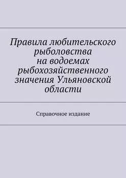 Правила любительского рыболовства на водоемах рыбохозяйственного значения Ульяновской области. Справочное издание