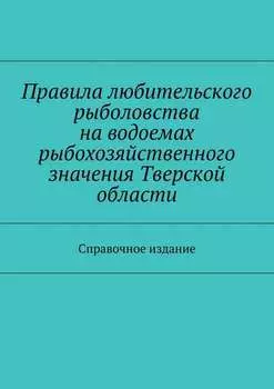 Правила любительского рыболовства на водоемах рыбохозяйственного значения Тверской области. Справочное издание