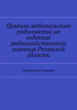 Правила любительского рыболовства на водоемах рыбохозяйственного значения Рязанской области. Справочное издание