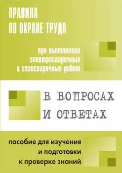 Правила по охране труда при выполнении электросварочных и газосварочных работ в вопросах и ответах. Пособие для изучения и подготовки к проверке знаний
